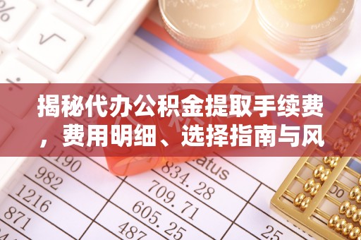 宛城揭秘代办公积金提取手续费，费用明细、选择指南与风险防范