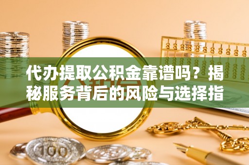 宛城代办提取公积金靠谱吗？揭秘服务背后的风险与选择指南