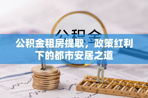 宛城公积金租房提取，政策红利下的都市安居之道