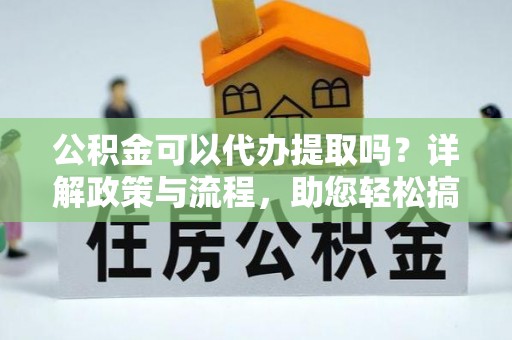 宛城公积金可以代办提取吗？详解政策与流程，助您轻松搞定！