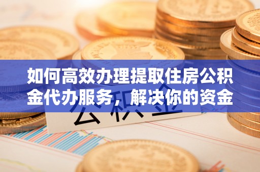 宛城如何高效办理提取住房公积金代办服务，解决你的资金需求