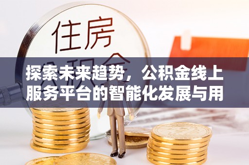 宛城探索未来趋势，公积金线上服务平台的智能化发展与用户便利性提升