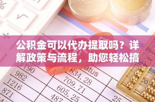 宛城公积金可以代办提取吗？详解政策与流程，助您轻松搞定！