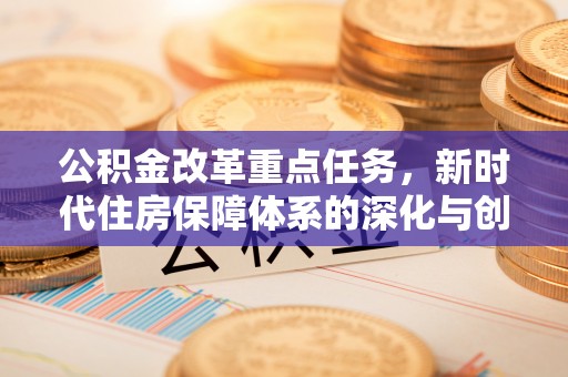 宛城公积金改革重点任务，新时代住房保障体系的深化与创新