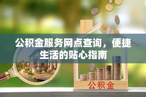 宛城公积金服务网点查询，便捷生活的贴心指南