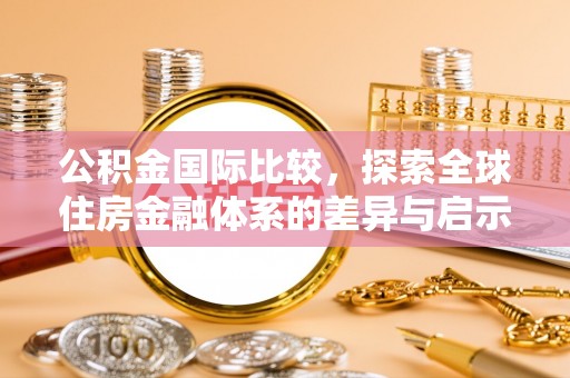 宛城公积金国际比较，探索全球住房金融体系的差异与启示