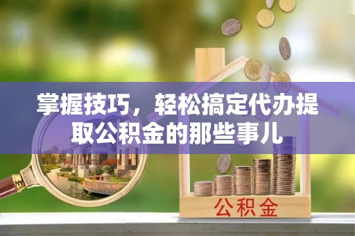 宛城掌握技巧，轻松搞定代办提取公积金的那些事儿