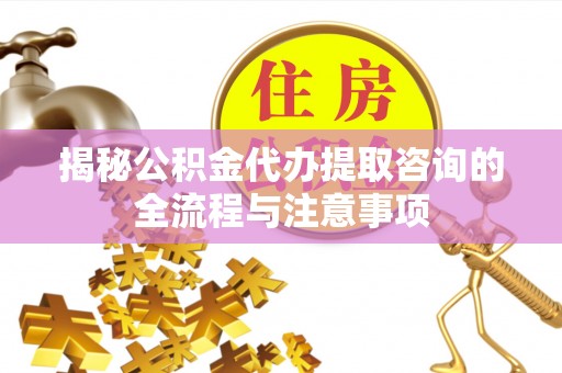 宛城揭秘公积金代办提取咨询的全流程与注意事项