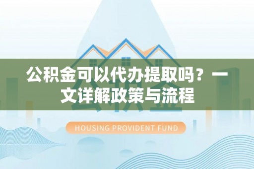宛城公积金可以代办提取吗？一文详解政策与流程