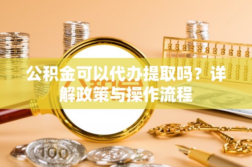 宛城公积金可以代办提取吗？详解政策与操作流程