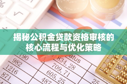 宛城揭秘公积金贷款资格审核的核心流程与优化策略