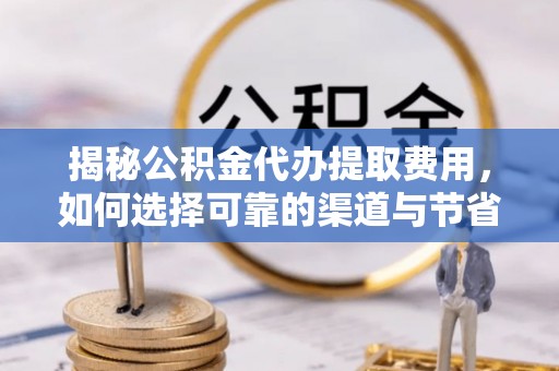 宛城揭秘公积金代办提取费用，如何选择可靠的渠道与节省成本