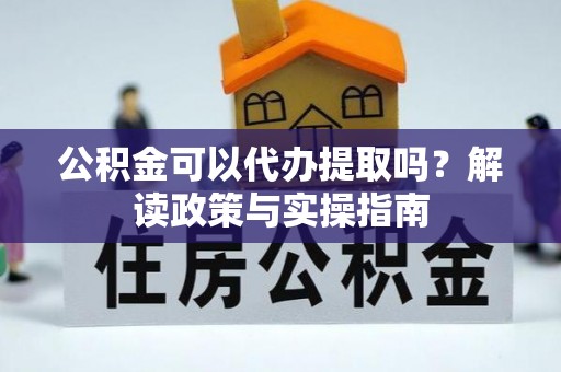 宛城公积金可以代办提取吗？解读政策与实操指南