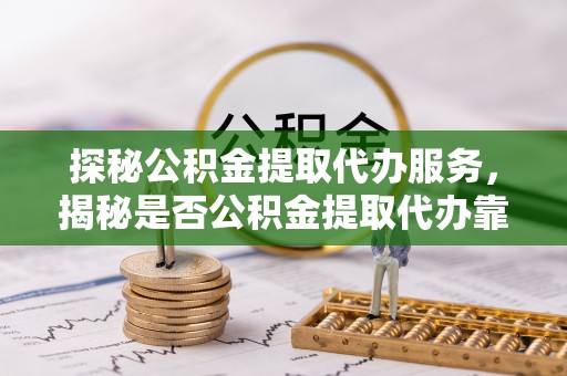 宛城探秘公积金提取代办服务，揭秘是否公积金提取代办靠谱吗？