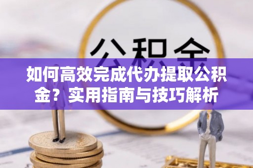 宛城如何高效完成代办提取公积金？实用指南与技巧解析