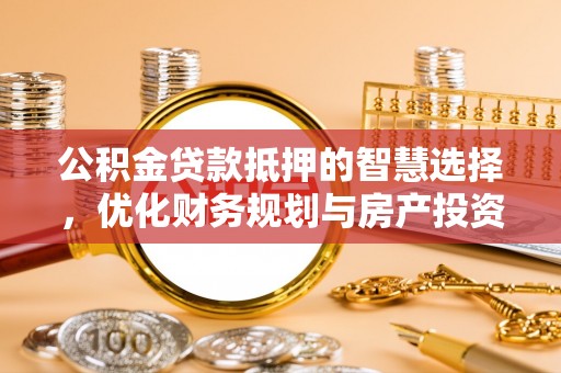 宛城公积金贷款抵押的智慧选择，优化财务规划与房产投资