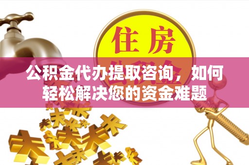 宛城公积金代办提取咨询，如何轻松解决您的资金难题
