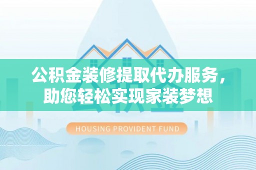 宛城公积金装修提取代办服务，助您轻松实现家装梦想