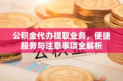 宛城公积金代办提取业务，便捷服务与注意事项全解析