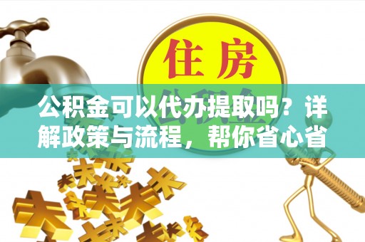 宛城公积金可以代办提取吗？详解政策与流程，帮你省心省力