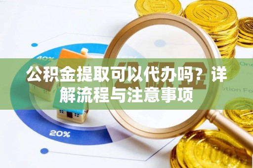 宛城公积金提取可以代办吗？详解流程与注意事项
