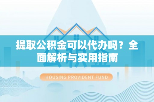 宛城提取公积金可以代办吗？全面解析与实用指南