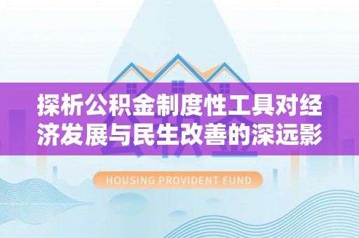宛城探析公积金制度性工具对经济发展与民生改善的深远影响