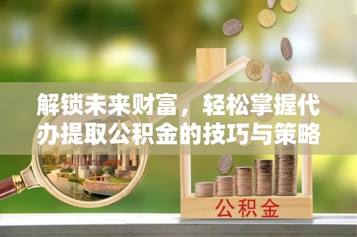 宛城解锁未来财富，轻松掌握代办提取公积金的技巧与策略