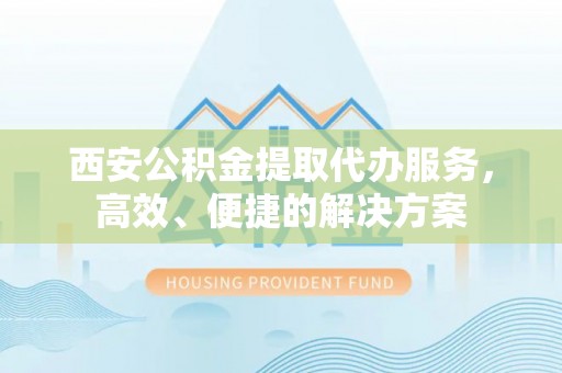 宛城西安公积金提取代办服务，高效、便捷的解决方案