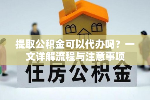 宛城提取公积金可以代办吗？一文详解流程与注意事项