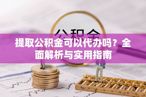 宛城提取公积金可以代办吗？全面解析与实用指南