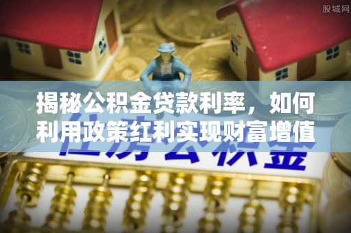 宛城揭秘公积金贷款利率，如何利用政策红利实现财富增值