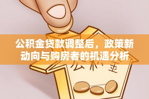 宛城公积金贷款调整后，政策新动向与购房者的机遇分析