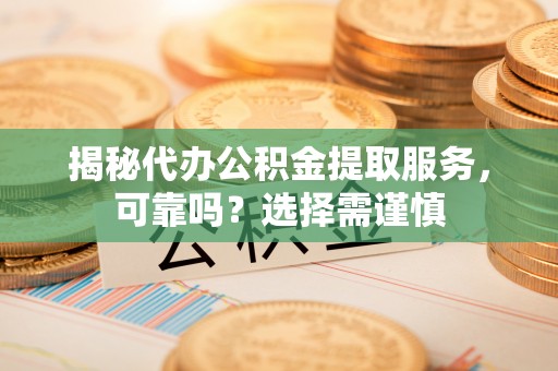 宛城揭秘代办公积金提取服务，可靠吗？选择需谨慎