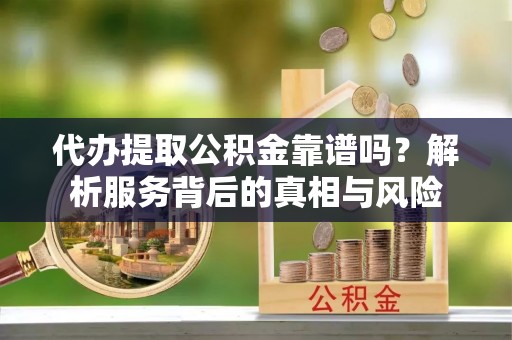 宛城代办提取公积金靠谱吗？解析服务背后的真相与风险