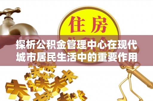宛城探析公积金管理中心在现代城市居民生活中的重要作用