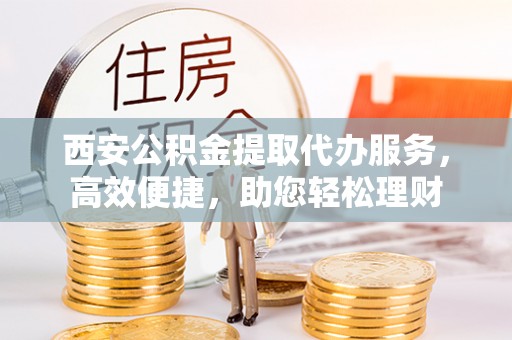 宛城西安公积金提取代办服务，高效便捷，助您轻松理财