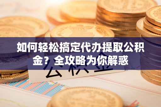 宛城如何轻松搞定代办提取公积金？全攻略为你解惑