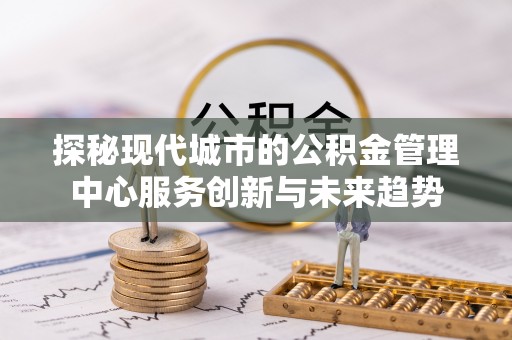 宛城探秘现代城市的公积金管理中心服务创新与未来趋势