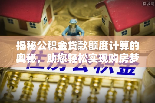 宛城揭秘公积金贷款额度计算的奥秘，助您轻松实现购房梦想