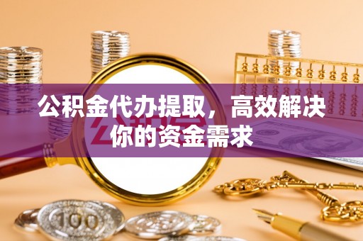 宛城公积金代办提取，高效解决你的资金需求