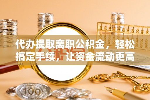 宛城代办提取离职公积金，轻松搞定手续，让资金流动更高效