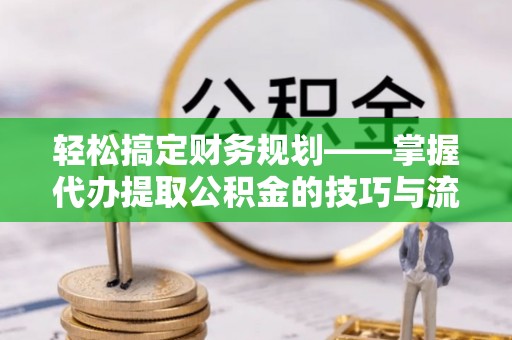 宛城轻松搞定财务规划——掌握代办提取公积金的技巧与流程