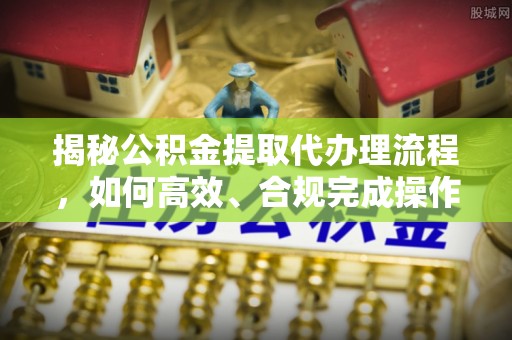 宛城揭秘公积金提取代办理流程，如何高效、合规完成操作