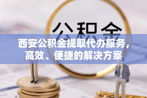 宛城西安公积金提取代办服务，高效、便捷的解决方案