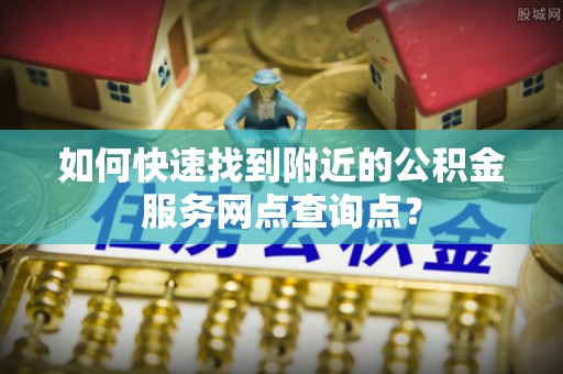 宛城如何快速找到附近的公积金服务网点查询点？