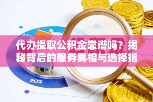 宛城代办提取公积金靠谱吗？揭秘背后的服务真相与选择指南