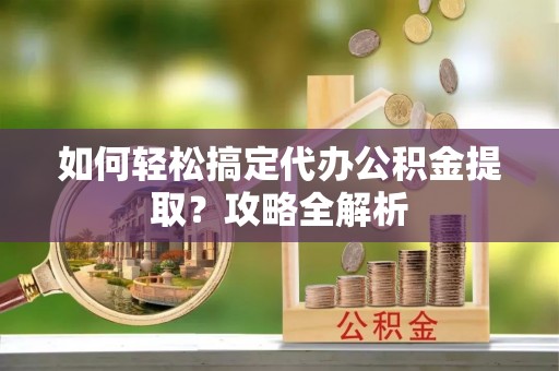 宛城如何轻松搞定代办公积金提取？攻略全解析