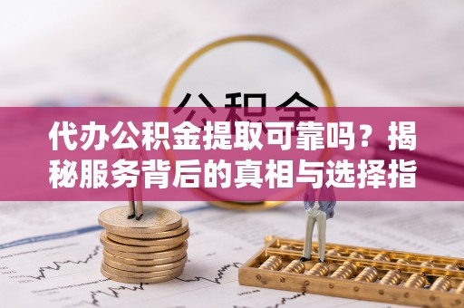 宛城代办公积金提取可靠吗？揭秘服务背后的真相与选择指南