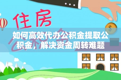 宛城如何高效代办公积金提取公积金，解决资金周转难题